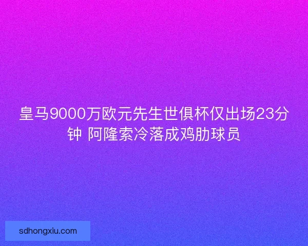皇马9000万欧元先生世俱杯仅出场23分钟 阿隆索冷落成鸡肋球员 皇马9000万欧元先生世俱杯仅出场23分钟 阿隆索冷落成鸡肋球员