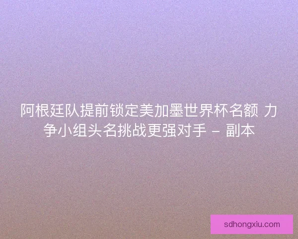 阿根廷队提前锁定美加墨世界杯名额 力争小组头名挑战更强对手 - 副本