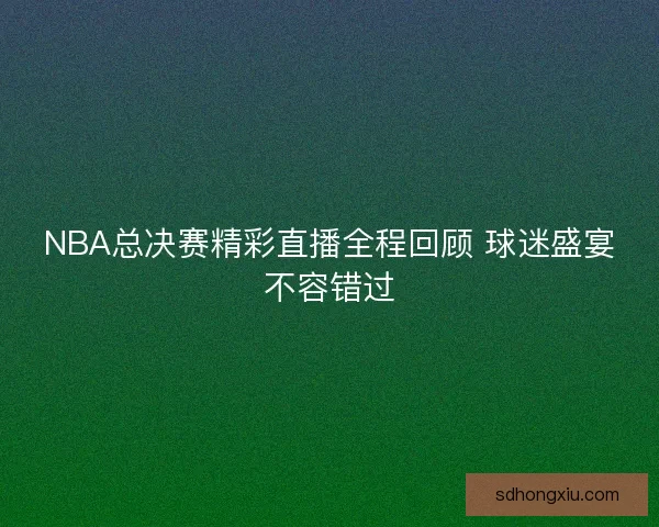 NBA总决赛精彩直播全程回顾 球迷盛宴不容错过 NBA总决赛精彩直播全程回顾 球迷盛宴不容错过