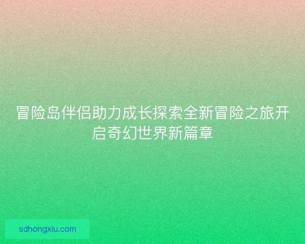 冒险岛伴侣助力成长探索全新冒险之旅开启奇幻世界新篇章