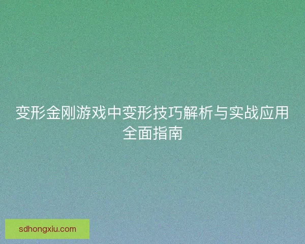 变形金刚游戏中变形技巧解析与实战应用全面指南