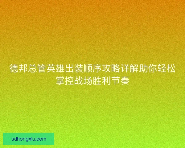 德邦总管英雄出装顺序攻略详解助你轻松掌控战场胜利节奏