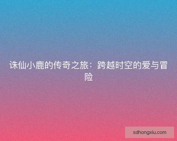 诛仙小鹿的传奇之旅：跨越时空的爱与冒险