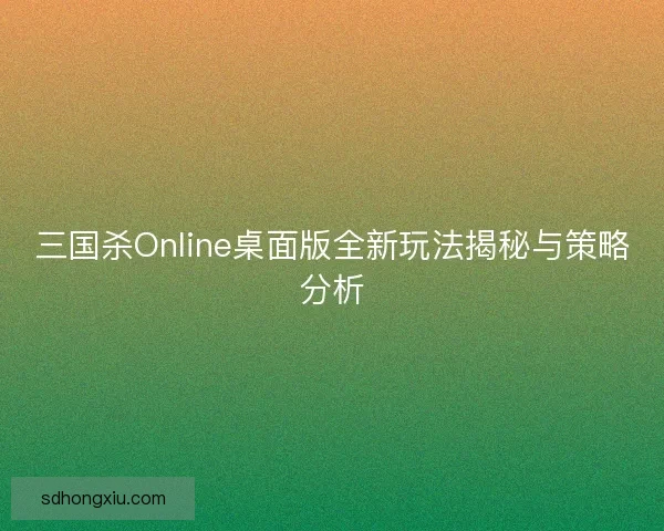 三国杀Online桌面版全新玩法揭秘与策略分析