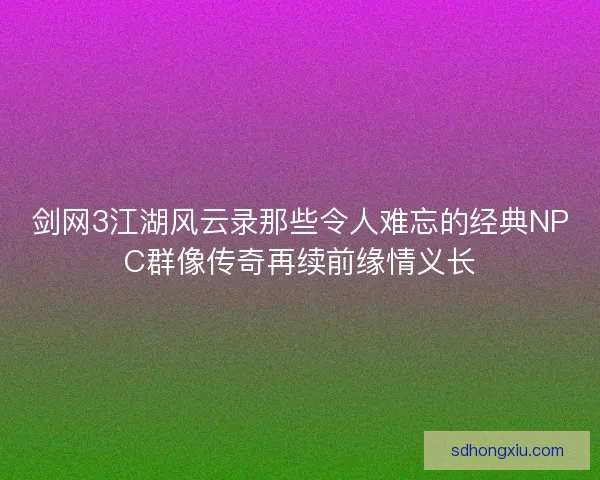 剑网3江湖风云录那些令人难忘的经典NPC群像传奇再续前缘情义长 剑网3江湖风云录那些令人难忘的经典NPC群像传奇再续前缘情义长