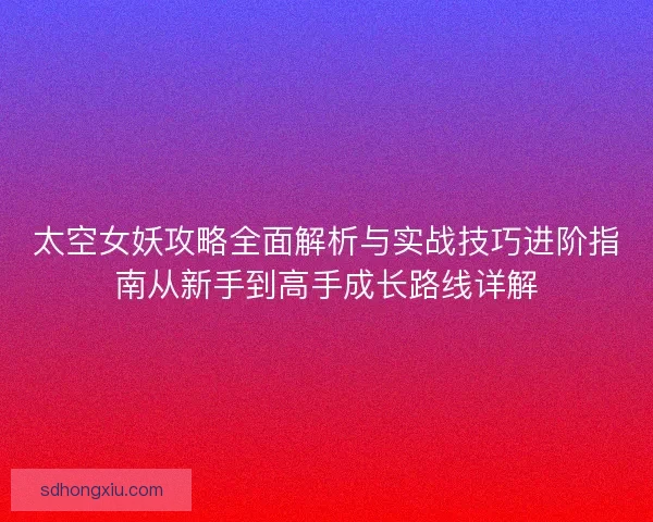 太空女妖攻略全面解析与实战技巧进阶指南从新手到高手成长路线详解
