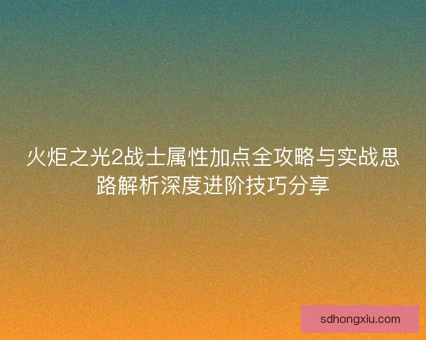 火炬之光2战士属性加点全攻略与实战思路解析深度进阶技巧分享 火炬之光2战士属性加点全攻略与实战思路解析深度进阶技巧分享