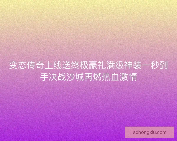 变态传奇上线送终极豪礼满级神装一秒到手决战沙城再燃热血激情