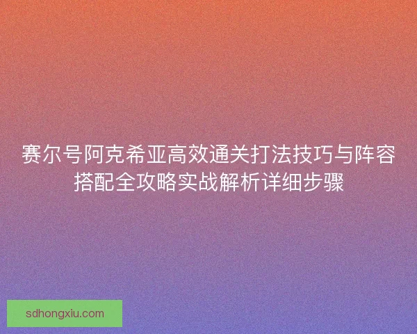 赛尔号阿克希亚高效通关打法技巧与阵容搭配全攻略实战解析详细步骤
