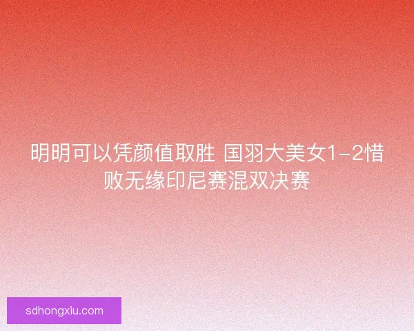 明明可以凭颜值取胜 国羽大美女1-2惜败无缘印尼赛混双决赛