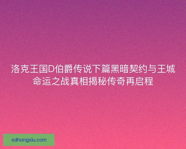 洛克王国D伯爵传说下篇黑暗契约与王城命运之战真相揭秘传奇再启程 洛克王国D伯爵传说下篇黑暗契约与王城命运之战真相揭秘传奇再启程