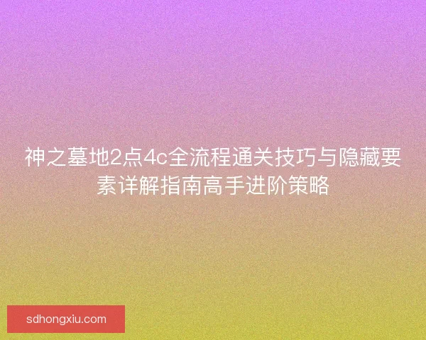 神之墓地2点4c全流程通关技巧与隐藏要素详解指南高手进阶策略