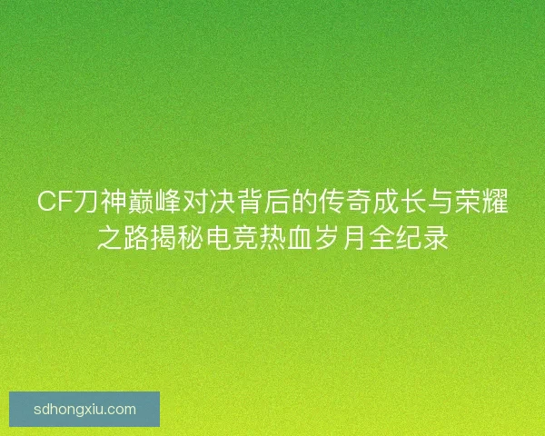 CF刀神巅峰对决背后的传奇成长与荣耀之路揭秘电竞热血岁月全纪录 CF刀神巅峰对决背后的传奇成长与荣耀之路揭秘电竞热血岁月全纪录