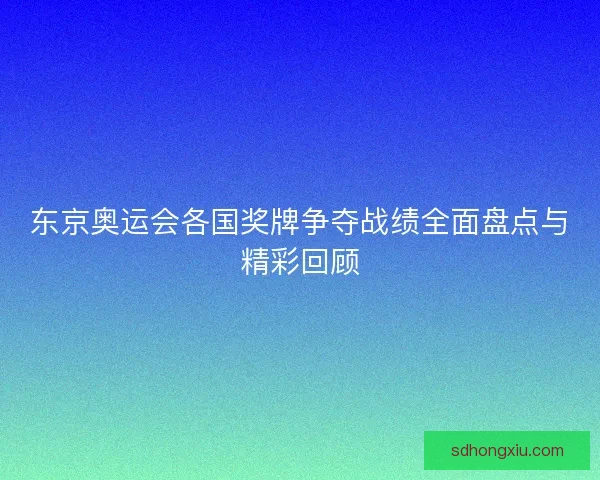 东京奥运会各国奖牌争夺战绩全面盘点与精彩回顾