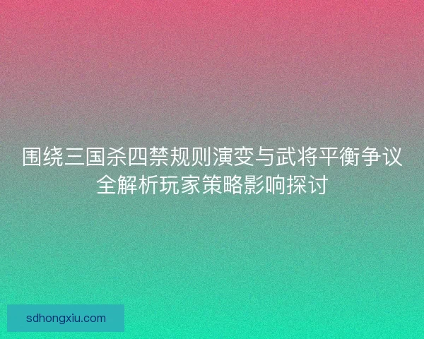 围绕三国杀四禁规则演变与武将平衡争议全解析玩家策略影响探讨 围绕三国杀四禁规则演变与武将平衡争议全解析玩家策略影响探讨