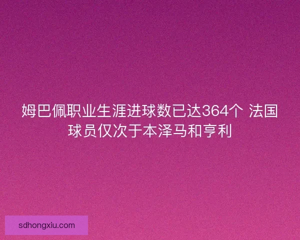姆巴佩职业生涯进球数已达364个 法国球员仅次于本泽马和亨利 姆巴佩职业生涯进球数已达364个 法国球员仅次于本泽马和亨利