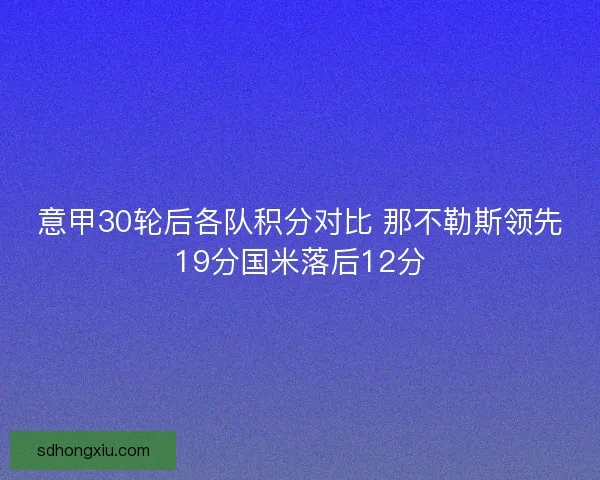意甲30轮后各队积分对比 那不勒斯领先19分国米落后12分 意甲30轮后各队积分对比 那不勒斯领先19分国米落后12分