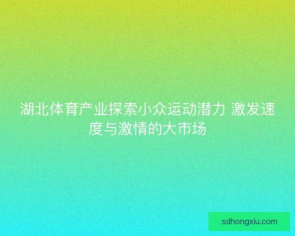 湖北体育产业探索小众运动潜力 激发速度与激情的大市场 湖北体育产业探索小众运动潜力 激发速度与激情的大市场