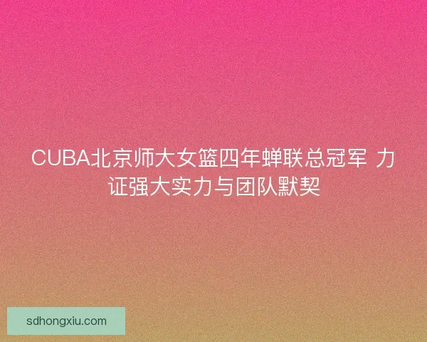 CUBA北京师大女篮四年蝉联总冠军 力证强大实力与团队默契 CUBA北京师大女篮四年蝉联总冠军 力证强大实力与团队默契