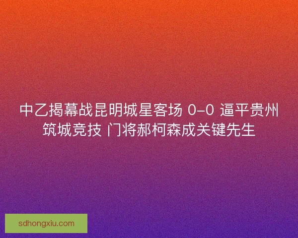 中乙揭幕战昆明城星客场 0-0 逼平贵州筑城竞技 门将郝柯森成关键先生