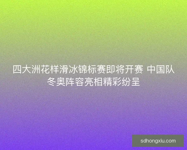 四大洲花样滑冰锦标赛即将开赛 中国队冬奥阵容亮相精彩纷呈 四大洲花样滑冰锦标赛即将开赛 中国队冬奥阵容亮相精彩纷呈