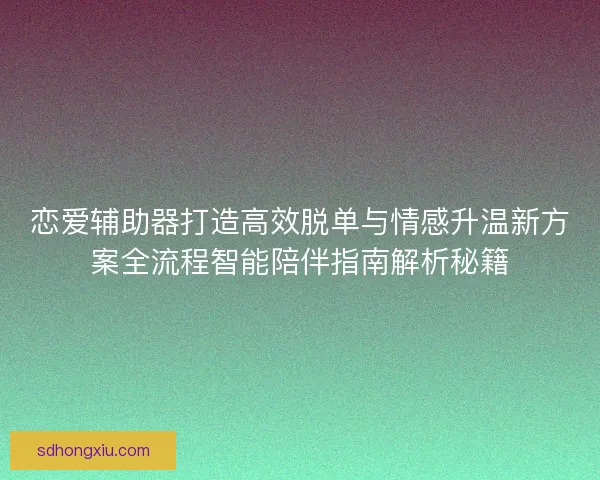 恋爱辅助器打造高效脱单与情感升温新方案全流程智能陪伴指南解析秘籍