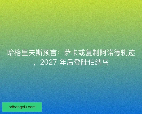 哈格里夫斯预言：萨卡或复制阿诺德轨迹，2027 年后登陆伯纳乌