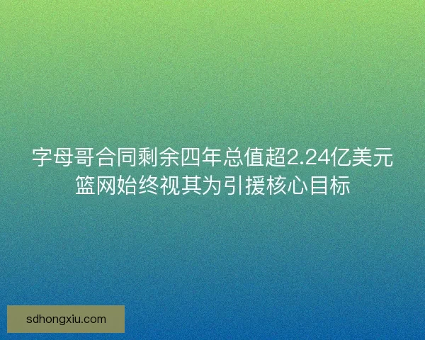 字母哥合同剩余四年总值超2.24亿美元篮网始终视其为引援核心目标