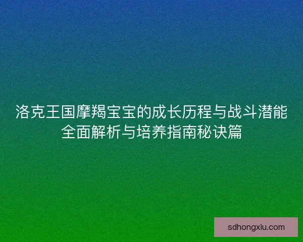 洛克王国摩羯宝宝的成长历程与战斗潜能全面解析与培养指南秘诀篇