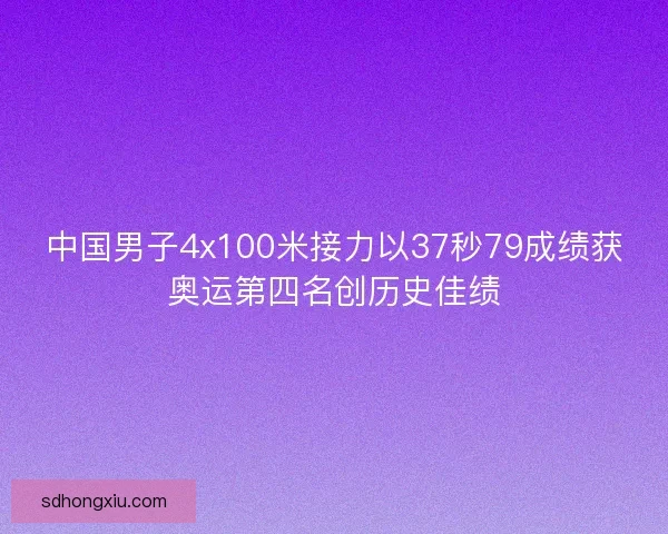 中国男子4x100米接力以37秒79成绩获奥运第四名创历史佳绩 中国男子4x100米接力以37秒79成绩获奥运第四名创历史佳绩