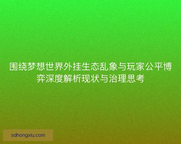 围绕梦想世界外挂生态乱象与玩家公平博弈深度解析现状与治理思考 围绕梦想世界外挂生态乱象与玩家公平博弈深度解析现状与治理思考