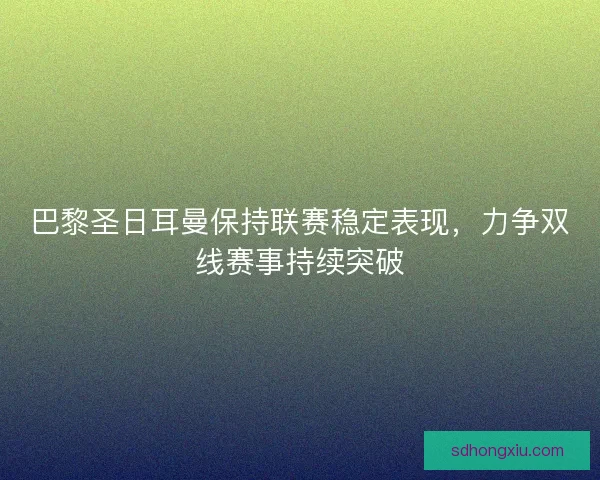 巴黎圣日耳曼保持联赛稳定表现，力争双线赛事持续突破