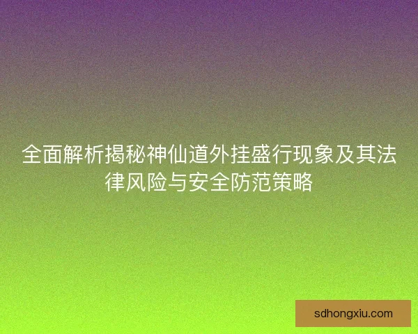 全面解析揭秘神仙道外挂盛行现象及其法律风险与安全防范策略 全面解析揭秘神仙道外挂盛行现象及其法律风险与安全防范策略