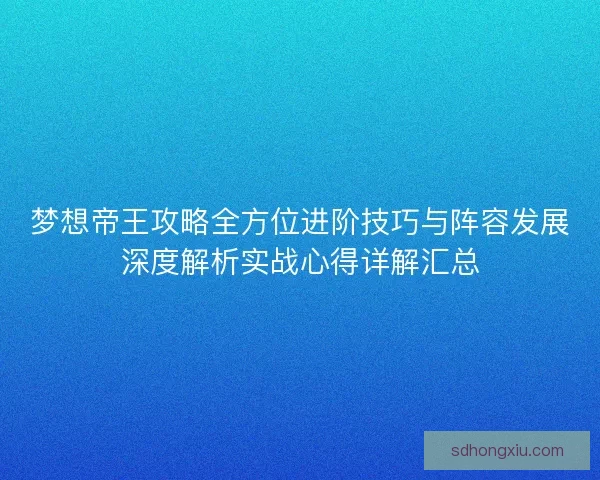 梦想帝王攻略全方位进阶技巧与阵容发展深度解析实战心得详解汇总